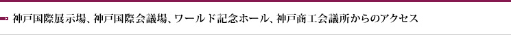 神戸国際展示場、神戸国際会議場、ワールド記念ホテル、神戸商工会議所からのアクセス