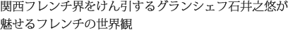 関西フレンチ界をけん引するグランシェフ石井之悠が魅せるフレンチの世界観