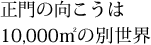 正門の向こうは10,000m2の別世界