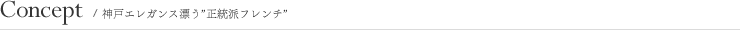 Concept/神戸エレガンス漂う”正統派フレンチ”