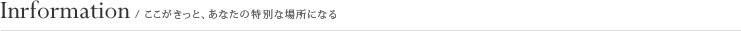 Information/ここがきっと、あなたの特別な場所になる